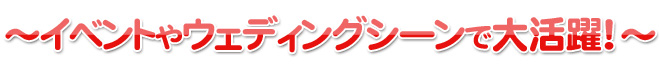 イベントやウェディングシーンで大活躍!