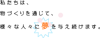 私たちは、物づくりを通じて、様々な人々に夢を与え続けます。