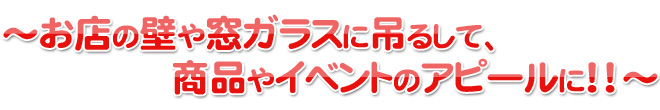 お店の壁や窓ガラスに吊るして、商品やイベントのアピールに！！