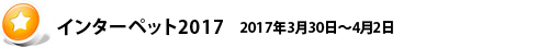 インターペット2017 2017年3月30日~4月2日